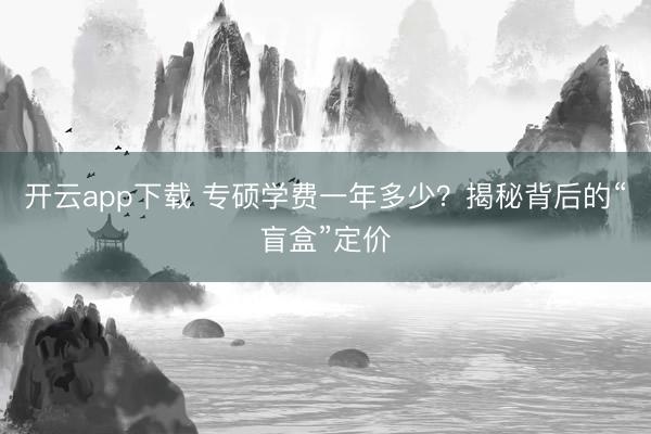 开云app下载 专硕学费一年多少？揭秘背后的“盲盒”定价
