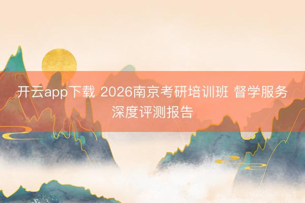 开云app下载 2026南京考研培训班 督学服务深度评测报告