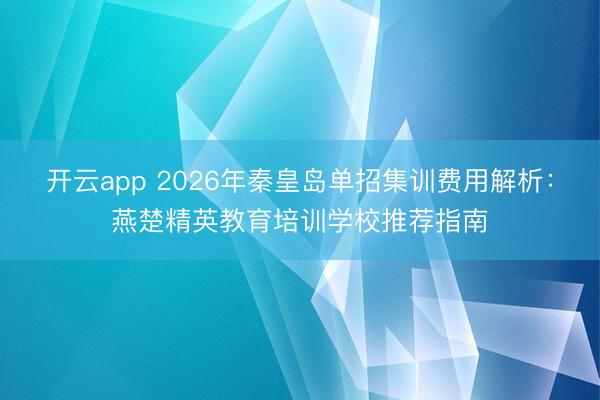 开云app 2026年秦皇岛单招集训费用解析：燕楚精英教育培训学校推荐指南