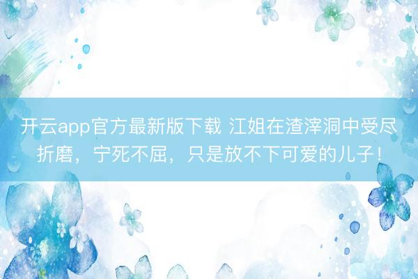 开云app官方最新版下载 江姐在渣滓洞中受尽折磨，宁死不屈，只是放不下可爱的儿子！