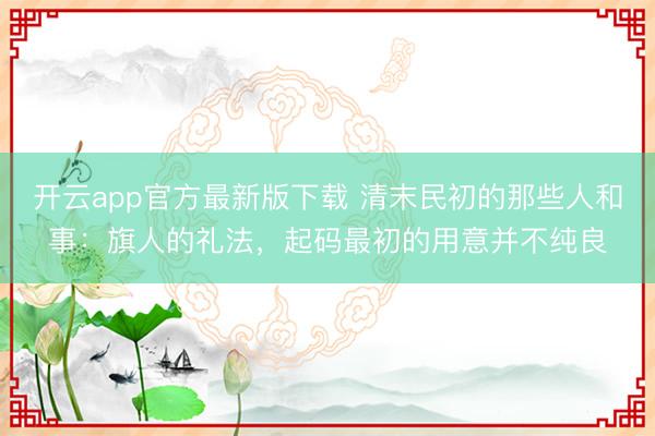 开云app官方最新版下载 清末民初的那些人和事：旗人的礼法，起码最初的用意并不纯良