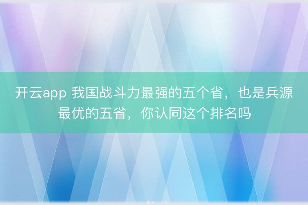 开云app 我国战斗力最强的五个省，也是兵源最优的五省，你认同这个排名吗