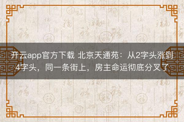 开云app官方下载 北京天通苑：从2字头涨到4字头，同一条街上，房主命运彻底分叉了