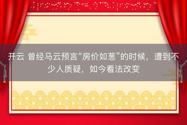 开云 曾经马云预言“房价如葱”的时候，遭到不少人质疑，如今看法改变
