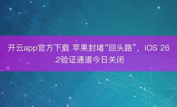 开云app官方下载 苹果封堵“回头路”，iOS 26.2验证通道今日关闭