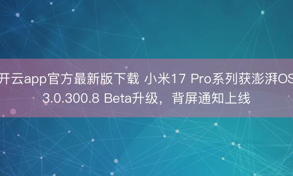 开云app官方最新版下载 小米17 Pro系列获澎湃OS3.0.300.8 Beta升级，背屏通知上线