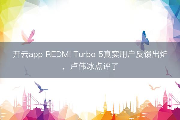 开云app REDMI Turbo 5真实用户反馈出炉，卢伟冰点评了