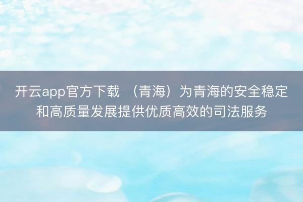 开云app官方下载 （青海）为青海的安全稳定和高质量发展提供优质高效的司法服务