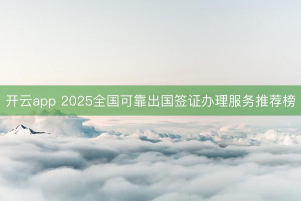 开云app 2025全国可靠出国签证办理服务推荐榜