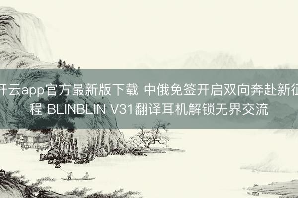 开云app官方最新版下载 中俄免签开启双向奔赴新征程 BLINBLIN V31翻译耳机解锁无界交流