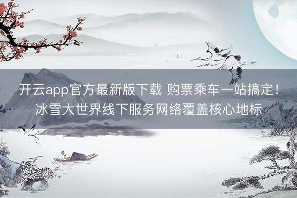 开云app官方最新版下载 购票乘车一站搞定！冰雪大世界线下服务网络覆盖核心地标