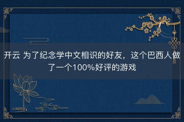 开云 为了纪念学中文相识的好友,这个巴西人做了一个100%好评的游戏
