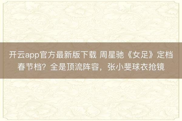 开云app官方最新版下载 周星驰《女足》定档春节档？全是顶流阵容，张小斐球衣抢镜