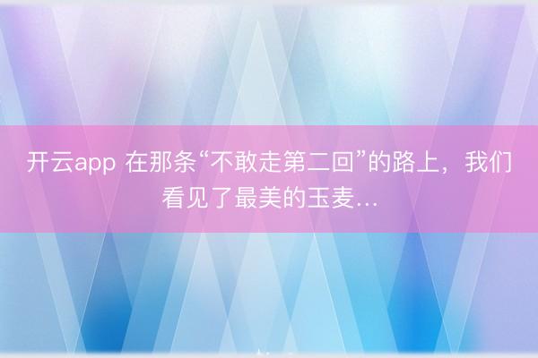 开云app 在那条“不敢走第二回”的路上,我们看见了最美的玉麦…