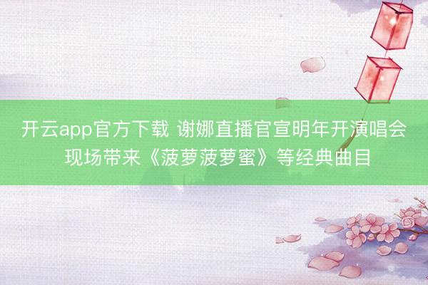 开云app官方下载 谢娜直播官宣明年开演唱会 现场带来《菠萝菠萝蜜》等经典曲目