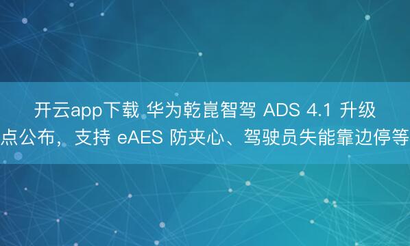 开云app下载 华为乾崑智驾 ADS 4.1 升级点公布，支持 eAES 防夹心、驾驶员失能靠边停等