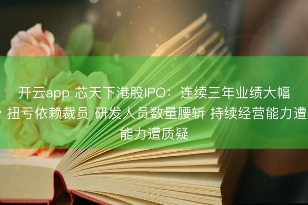 开云app 芯天下港股IPO：连续三年业绩大幅下滑 扭亏依赖裁员 研发人员数量腰斩 持续经营能力遭质疑