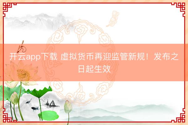 开云app下载 虚拟货币再迎监管新规！发布之日起生效