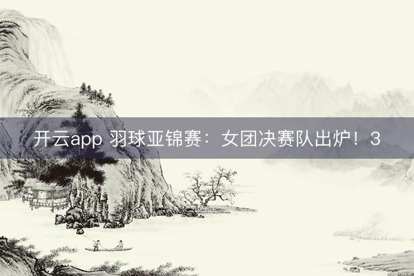 开云app 羽球亚锦赛:女团决赛队出炉!3