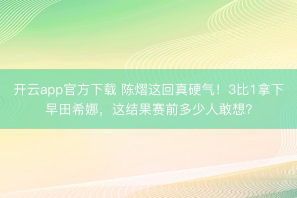 开云app官方下载 陈熠这回真硬气！3比1拿下早田希娜，这结果赛前多少人敢想？