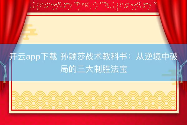 开云app下载 孙颖莎战术教科书：从逆境中破局的三大制胜法宝
