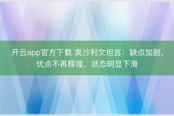开云app官方下载 奥沙利文坦言：缺点加剧，优点不再辉煌，状态明显下滑