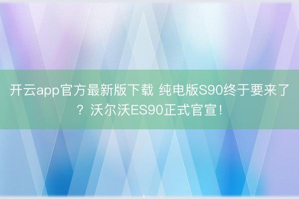 开云app官方最新版下载 纯电版S90终于要来了？沃尔沃ES90正式官宣！