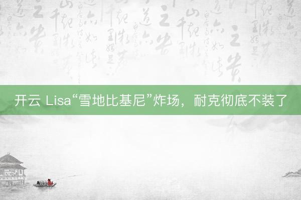 开云 Lisa“雪地比基尼”炸场，耐克彻底不装了