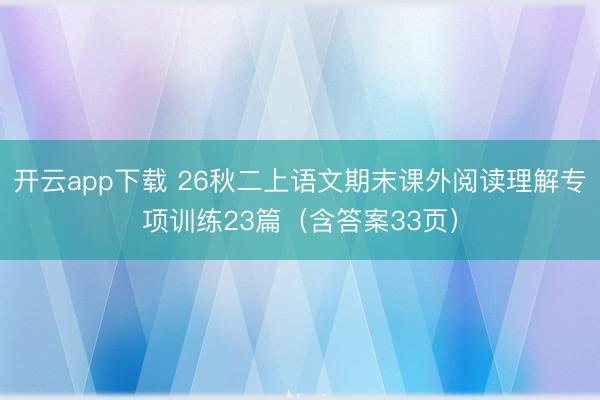 开云app下载 26秋二上语文期末课外阅读理解专项训练23篇（含答案33页）