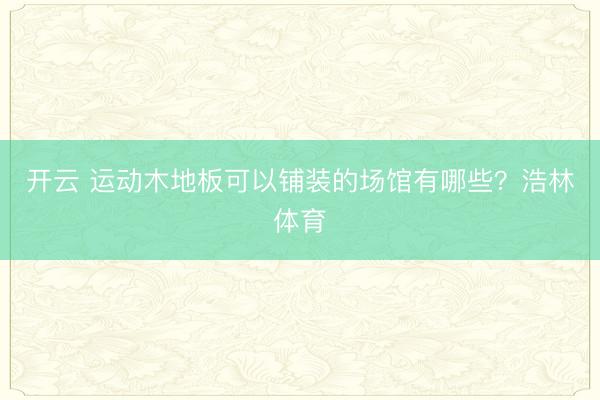 开云 运动木地板可以铺装的场馆有哪些？浩林体育