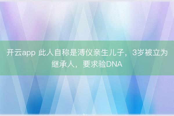 开云app 此人自称是溥仪亲生儿子,3岁被立为继承人,要求验DNA