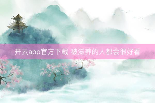 开云app官方下载 被滋养的人都会很好看