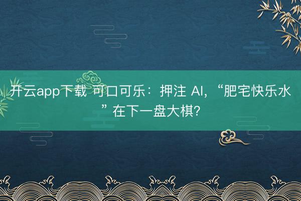 开云app下载 可口可乐:押注 AI,“肥宅快乐水” 在下一盘大棋?