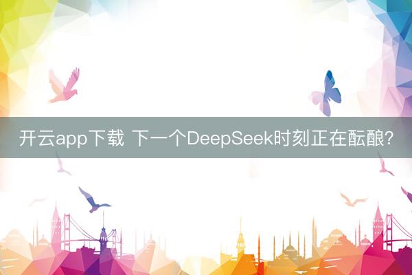 开云app下载 下一个DeepSeek时刻正在酝酿？