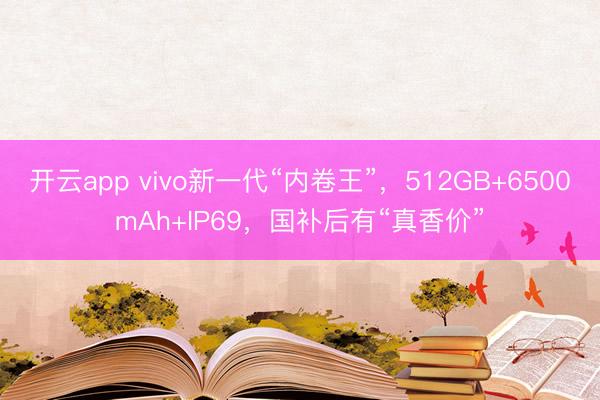 开云app vivo新一代“内卷王”，512GB+6500mAh+IP69，国补后有“真香价”