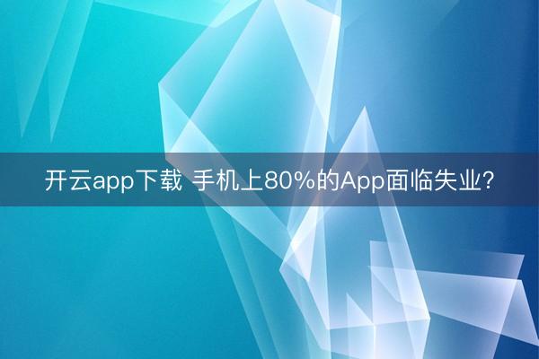开云app下载 手机上80%的App面临失业？