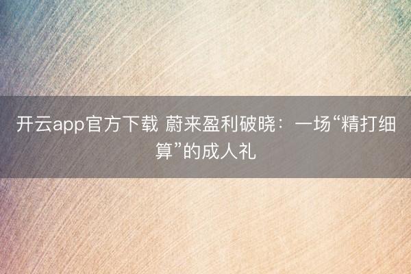 开云app官方下载 蔚来盈利破晓：一场“精打细算”的成人礼