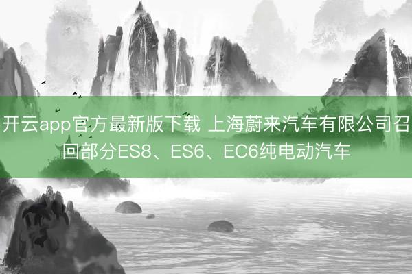 开云app官方最新版下载 上海蔚来汽车有限公司召回部分ES8、ES6、EC6纯电动汽车