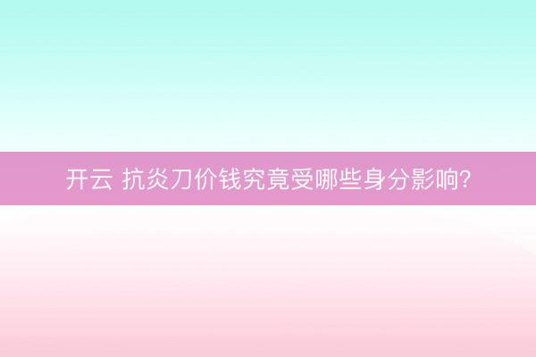 开云 抗炎刀价钱究竟受哪些身分影响？