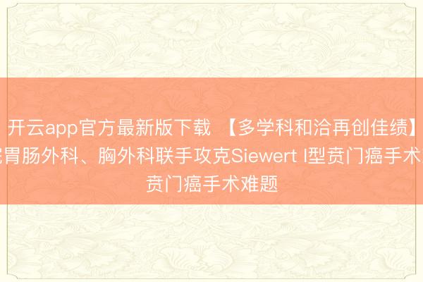 开云app官方最新版下载 【多学科和洽再创佳绩】我院胃肠外科、胸外科联手攻克Siewert I型贲门癌手术难题