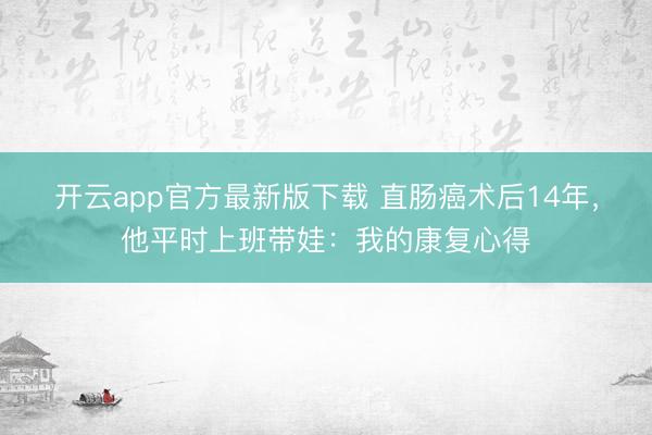 开云app官方最新版下载 直肠癌术后14年，他平时上班带娃：我的康复心得