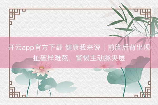 开云app官方下载 健康我来说｜前胸后背出现扯破样难熬，警惕主动脉夹层