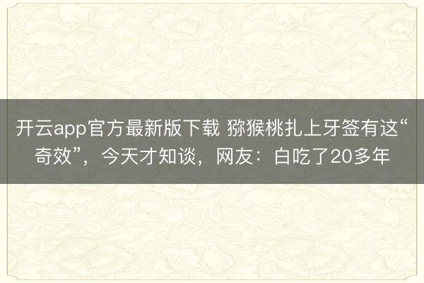 开云app官方最新版下载 猕猴桃扎上牙签有这“奇效”，今天才知谈，网友：白吃了20多年
