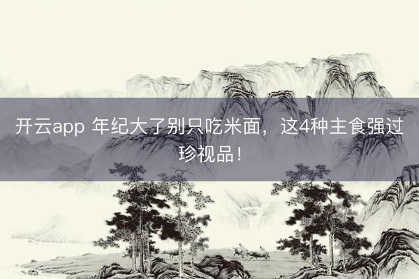 开云app 年纪大了别只吃米面，这4种主食强过珍视品！