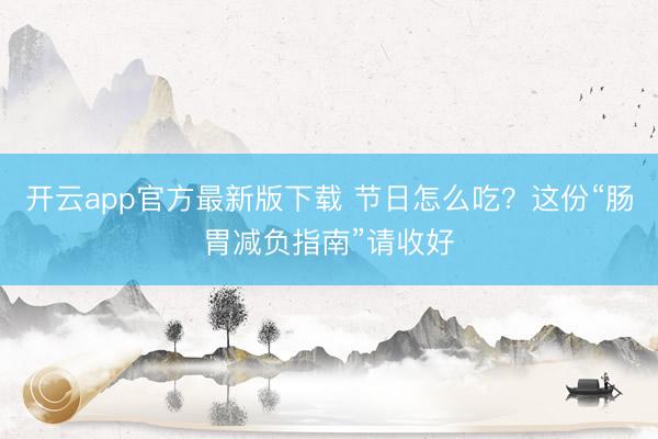 开云app官方最新版下载 节日怎么吃?这份“肠胃减负指南”请收好