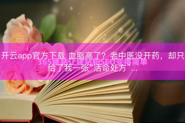 开云app官方下载 血脂高了？老中医没开药，却只给了我一张“活命处方”...