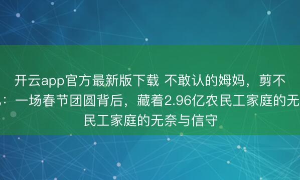 开云app官方最新版下载 不敢认的姆妈,剪不断的牵记:一场春节团圆背后,藏着2.96亿农民工家庭的无奈与信守