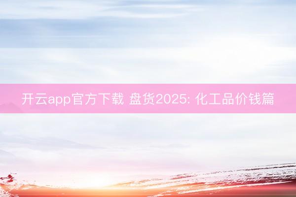 开云app官方下载 盘货2025: 化工品价钱篇
