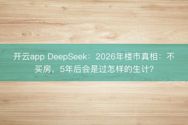 开云app DeepSeek:2026年楼市真相:不买房,5年后会是过怎样的生计?