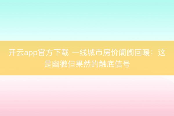 开云app官方下载 一线城市房价阛阓回暖：这是幽微但果然的触底信号